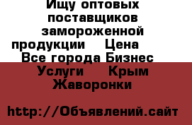 Ищу оптовых поставщиков замороженной продукции. › Цена ­ 10 - Все города Бизнес » Услуги   . Крым,Жаворонки